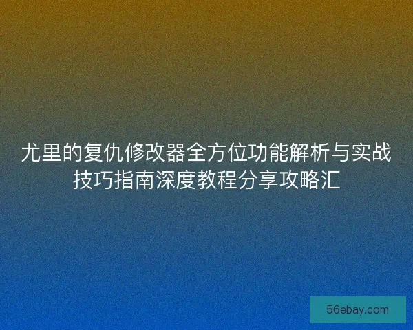 尤里的复仇修改器全方位功能解析与实战技巧指南深度教程分享攻略汇