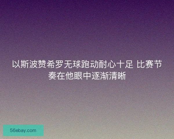 以斯波赞希罗无球跑动耐心十足 比赛节奏在他眼中逐渐清晰