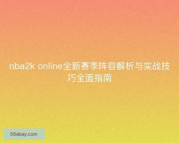 nba2k online全新赛季阵容解析与实战技巧全面指南