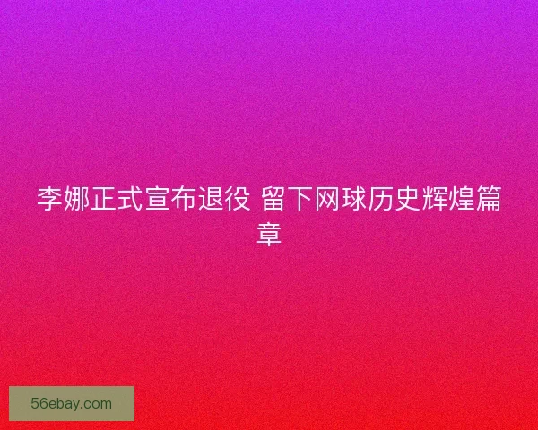 李娜正式宣布退役 留下网球历史辉煌篇章