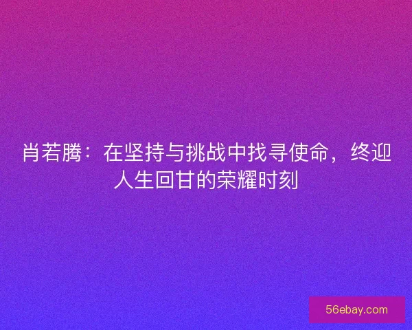 肖若腾：在坚持与挑战中找寻使命，终迎人生回甘的荣耀时刻