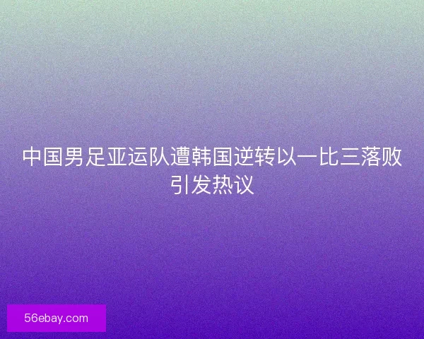 中国男足亚运队遭韩国逆转以一比三落败引发热议