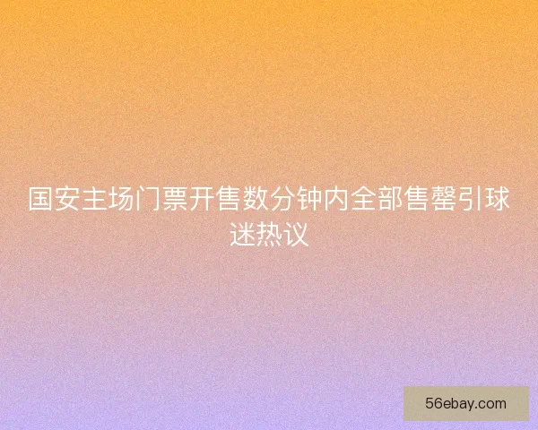 国安主场门票开售数分钟内全部售罄引球迷热议