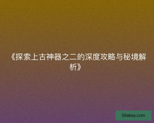《探索上古神器之二的深度攻略与秘境解析》