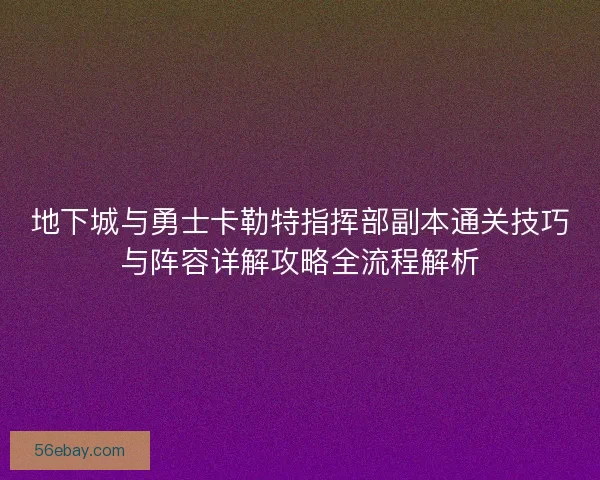 地下城与勇士卡勒特指挥部副本通关技巧与阵容详解攻略全流程解析