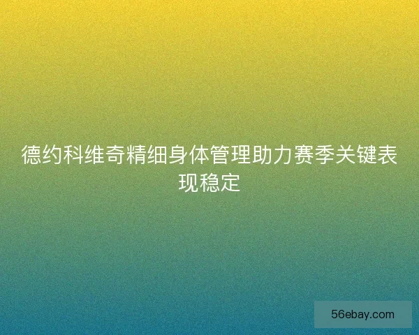 德约科维奇精细身体管理助力赛季关键表现稳定