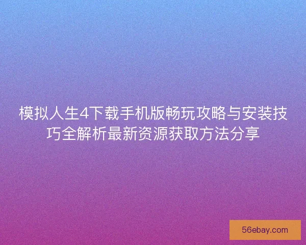 模拟人生4下载手机版畅玩攻略与安装技巧全解析最新资源获取方法分享