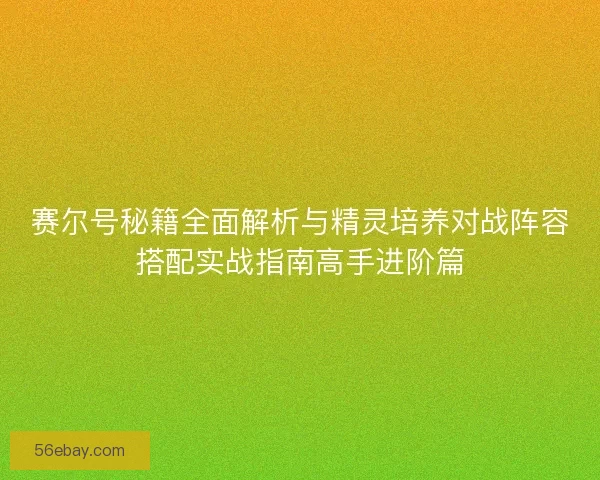 赛尔号秘籍全面解析与精灵培养对战阵容搭配实战指南高手进阶篇